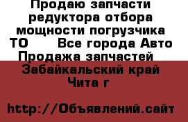 Продаю запчасти редуктора отбора мощности погрузчика ТО-30 - Все города Авто » Продажа запчастей   . Забайкальский край,Чита г.